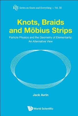 Knots, Braids and Mobius Strips - Particle Physics and the Geometry of Elementarity: An Alternative View by Avrin, Jack Shulman