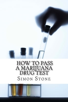 How to Pass a Marijuana Drug Test: Proven Methods to Fool Your Boss and Beat the System by Stone, Simon