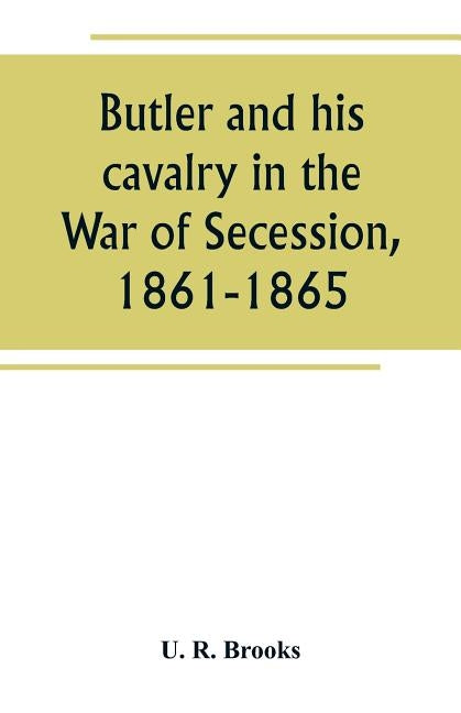 Butler and his cavalry in the War of Secession, 1861-1865 by R. Brooks, U.