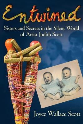 Entwined: Sisters and Secrets in the Silent World of Artist Judith Scott by Scott, Joyce Wallace