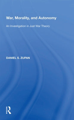 War, Morality, and Autonomy: An Investigation in Just War Theory by Zupan, Daniel S.