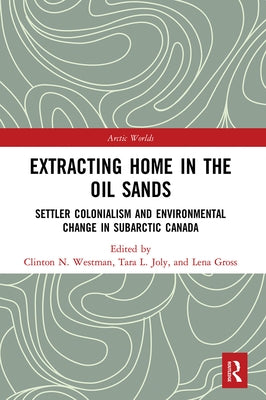 Extracting Home in the Oil Sands: Settler Colonialism and Environmental Change in Subarctic Canada by Gross, Lena