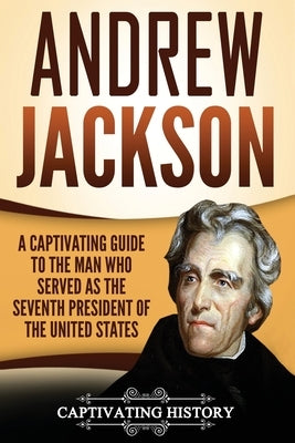 Andrew Jackson: A Captivating Guide to the Man Who Served as the Seventh President of the United States by History, Captivating