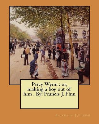 Percy Wynn: or, making a boy out of him . By: Francis J. Finn by Finn, Francis J.