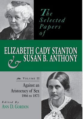 The Selected Papers of Elizabeth Cady Stanton and Susan B. Anthony: Against an Aristocracy of Sex, 1866 to 1873 Volume 2 by Gordon, Ann D.