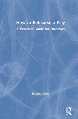 How to Rehearse a Play: A Practical Guide for Directors by Kiely, Damon