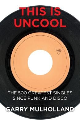 This is Uncool: The 500 Greatest Singles Since Punk and Disco by Mulholland, Garry