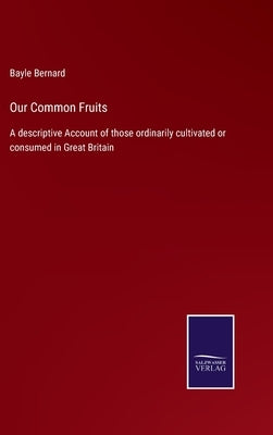 Our Common Fruits: A descriptive Account of those ordinarily cultivated or consumed in Great Britain by Bernard, Bayle