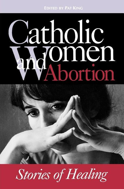 Catholic Women & Abortion: Stories of Healing by King, Pat