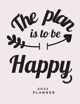 The Plan is to Be Happy 2021 Planner: Weekly and Monthly Organizer Calendar View Spreads with Inspirational Cover Perfect Valentine's Day Gift ... Mon by Daisy, Adil