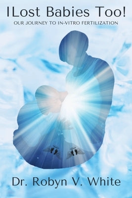 I Lost Babies Too!: Our Journey to In-Vitro Fertilization by White, Robyn V.