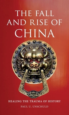 The Fall and Rise of China: Healing the Trauma of History by Unschuld, Paul U.