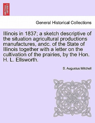 Illinois in 1837; A Sketch Descriptive of the Situation Agricultural Productions Manufactures, Andc. of the State of Illinois Together with a Letter o by Mitchell, S. Augustus