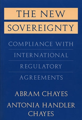 The New Sovereignty: Compliance with International Regulatory Agreements by Chayes, Abram