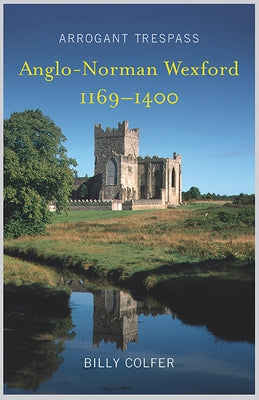 Arrogant Trespass: Anglo - Norman Wexford 1169-1400 by Colfer, Billy