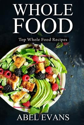Whole Food: Top Whole Food Recipes by Evans, Abel