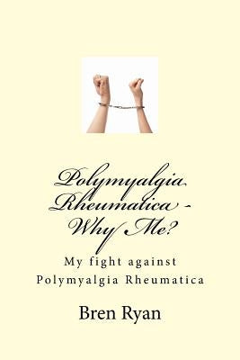 Polymyalgia Rheumatica - Why Me?: My fight against Polymyalgia Rheumatica by Ryan, Bren