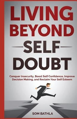 Living Beyond Self Doubt: Conquer Insecurity, Boost Self Confidence, Improve Decision Making, and Reclaim Your Self Esteem by Bathla, Som
