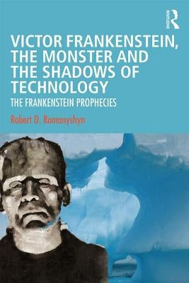 Victor Frankenstein, the Monster and the Shadows of Technology: The Frankenstein Prophecies by Romanyshyn, Robert D.