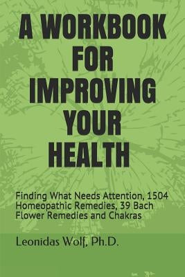 A Workbook for Improving Your Health: Finding What Needs Attention, 1504 Homeopathic Remedies, 39 Bach Flower Remedies and Chakras by Wolf, Leonidas