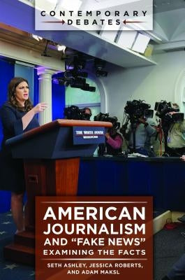 American Journalism and Fake News: Examining the Facts by Ashley, Seth