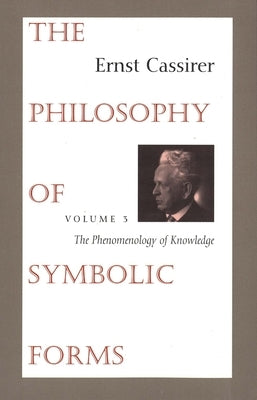 The Philosophy of Symbolic Forms: Volume 3: The Phenomenology of Knowledge by Cassirer, Ernst