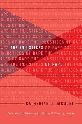 The Injustices of Rape: How Activists Responded to Sexual Violence, 1950-1980 by Jacquet, Catherine O.