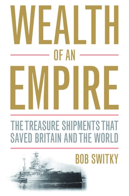 Wealth of an Empire: The Treasure Shipments That Saved Britain and the World by Switky, Bob