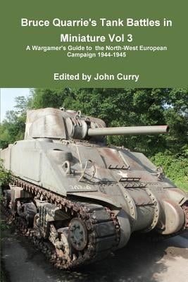 Bruce Quarrie's Tank Battles in Miniature Vol 3 a Wargamer's Guide to the North-West European Campaign 1944-1945 by Curry, John