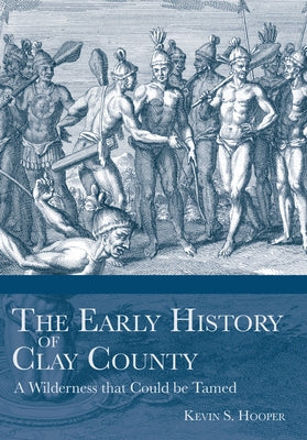 The Early History of Clay County:: A Wilderness That Could Be Tamed by Hooper, Kevin