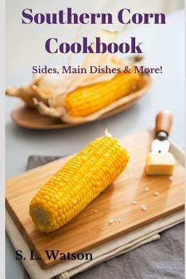 Southern Corn Cookbook: Sides, Main Dishes & More! by Watson, S. L.