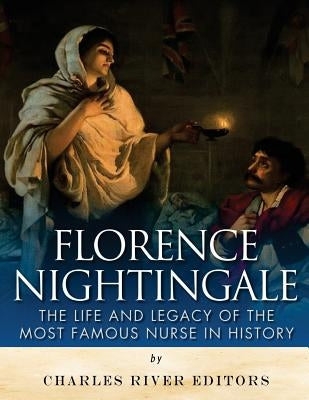Florence Nightingale: The Life and Legacy of the Most Famous Nurse in History by Charles River Editors