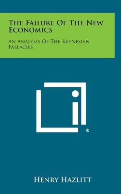 The Failure of the New Economics: An Analysis of the Keynesian Fallacies by Hazlitt, Henry