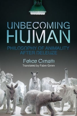 Unbecoming Human: Philosophy of Animality After Deleuze by Cimatti, Felice