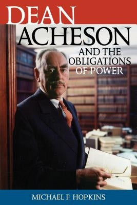Dean Acheson and the Obligations of Power by Hopkins, Michael F.