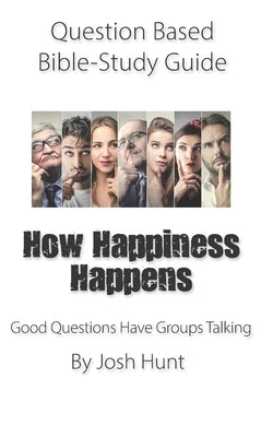 Question-based Bible Study Guide -- How Happiness Happens: Good Questions Have Groups Talking by Hunt, Josh