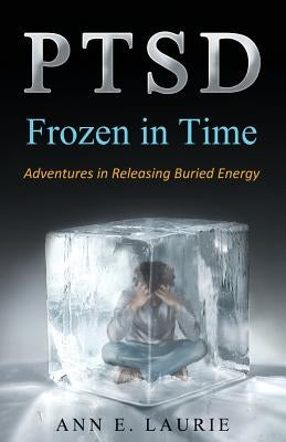Ptsd: Frozen in Time: Adventures in Releasing Buried Energy by Laurie, Ann E.
