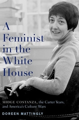 A Feminist in the White House: Midge Costanza, the Carter Years, and America's Culture Wars by Mattingly, Doreen J.