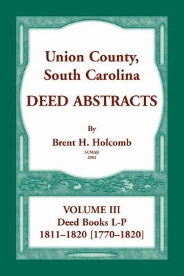 Union County, South Carolina, Deed Abstracts Volume III: Deed Books L-P, 1811-1820 [1770-1820] by Holcomb, Brent