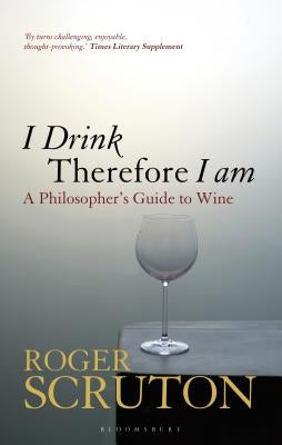 I Drink Therefore I Am: A Philosopher's Guide to Wine by Scruton, Roger