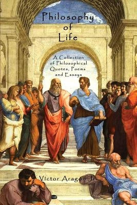Philosophy of Life: A Collection of Philosophical Quotes, Poems and Essays by Aragon, Victor, Jr.