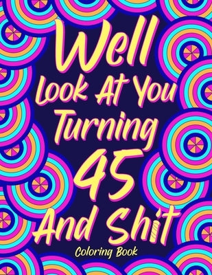 Well Look at You Turning 45 and Shit: Coloring Book for Adults, 45th Birthday Gift for Her, Sarcasm Quotes Coloring Book, Coloring Lovers by Online Store, Paperland