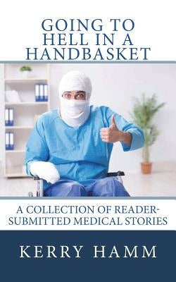 Going to Hell in a Handbasket: A Collection of Reader-Submitted Medical Stories by Hamm, Kerry