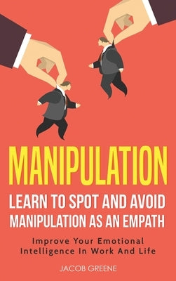 Manipulation: Learn To Spot and Avoid Manipulation As An Empath: Improve Your Emotional Intelligence In Work And Life: Learn To Spot by Greene, Jacob