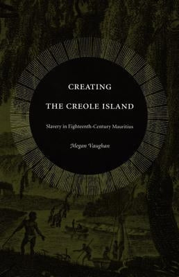 Creating the Creole Island: Slavery in Eighteenth-Century Mauritius by Vaughan, Megan