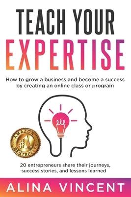 Teach Your Expertise: How to Grow a Business and Become a Success by Creating an Online Class or Program by Vincent, Alina