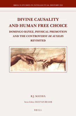 Divine Causality and Human Free Choice: Domingo Báñez, Physical Premotion and the Controversy de Auxiliis Revisited by Matava