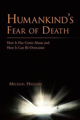 Humankind's Fear of Death: How It Has Come about and How It Can Be Overcome by Higgins, Michael