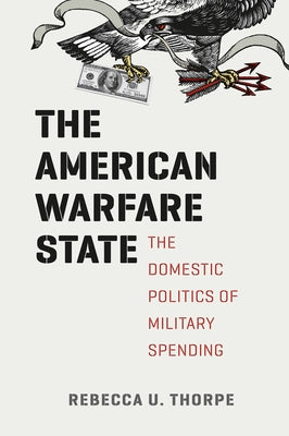 The American Warfare State: The Domestic Politics of Military Spending by Thorpe, Rebecca U.