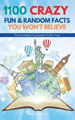 1100 Crazy Fun & Random Facts You Won't Believe - The Knowledge Encyclopedia To Win Trivia by Matthews, Scott